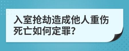 入室抢劫造成他人重伤死亡如何定罪？