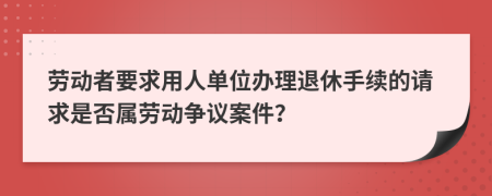 劳动者要求用人单位办理退休手续的请求是否属劳动争议案件？