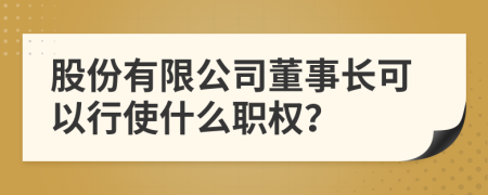 股份有限公司董事长可以行使什么职权？