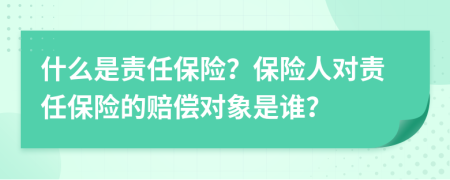 什么是责任保险？保险人对责任保险的赔偿对象是谁？