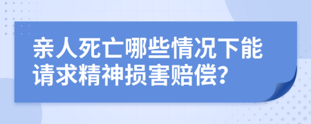 亲人死亡哪些情况下能请求精神损害赔偿？