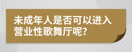 未成年人是否可以进入营业性歌舞厅呢？