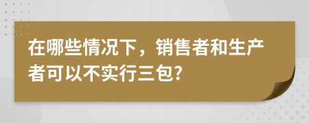 在哪些情况下，销售者和生产者可以不实行三包?