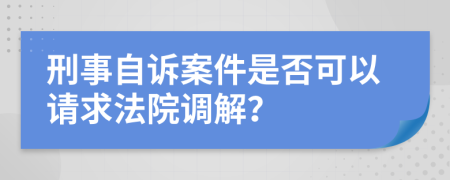 刑事自诉案件是否可以请求法院调解？