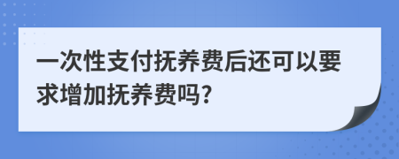 一次性支付抚养费后还可以要求增加抚养费吗?