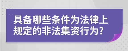 具备哪些条件为法律上规定的非法集资行为?