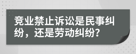 竞业禁止诉讼是民事纠纷，还是劳动纠纷？