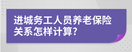 进城务工人员养老保险关系怎样计算?