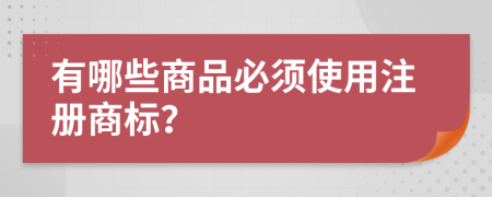 有哪些商品必须使用注册商标？