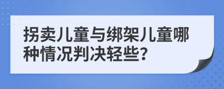 拐卖儿童与绑架儿童哪种情况判决轻些？