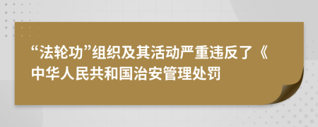 “法轮功”组织及其活动严重违反了《中华人民共和国治安管理处罚