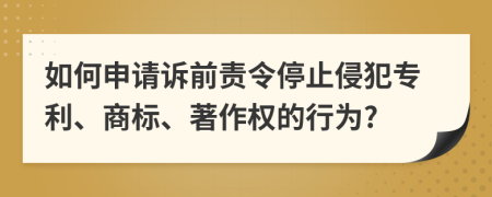 如何申请诉前责令停止侵犯专利、商标、著作权的行为?