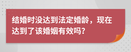 结婚时没达到法定婚龄，现在达到了该婚姻有效吗？