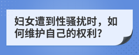 妇女遭到性骚扰时，如何维护自己的权利?