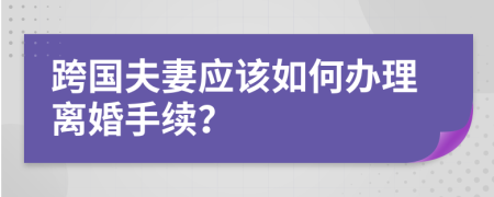 跨国夫妻应该如何办理离婚手续？