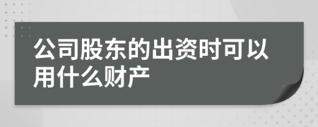 公司股东的出资时可以用什么财产