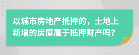 以城市房地产抵押的，土地上新增的房屋属于抵押财产吗？