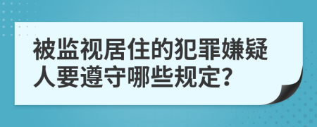 被监视居住的犯罪嫌疑人要遵守哪些规定？