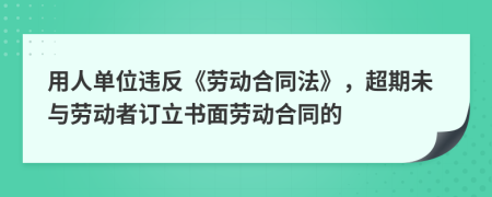 用人单位违反《劳动合同法》，超期未与劳动者订立书面劳动合同的