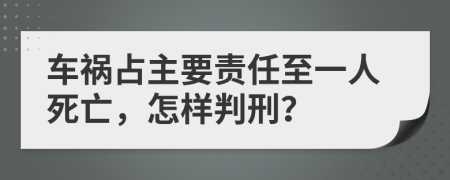 车祸占主要责任至一人死亡，怎样判刑？