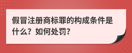 假冒注册商标罪的构成条件是什么？如何处罚？