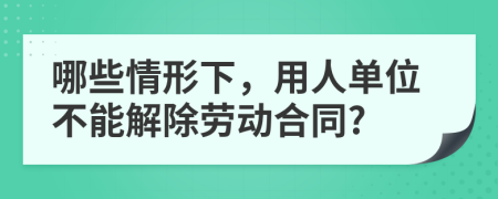 哪些情形下，用人单位不能解除劳动合同?