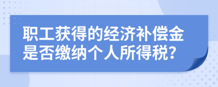 职工获得的经济补偿金是否缴纳个人所得税？