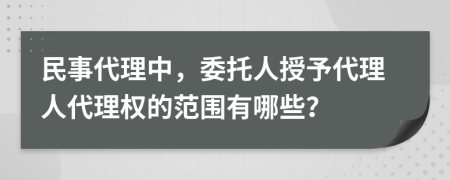 民事代理中，委托人授予代理人代理权的范围有哪些？