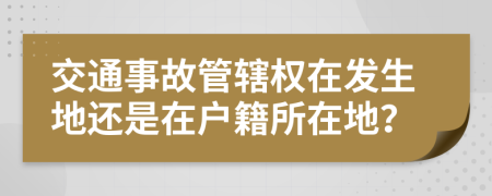 交通事故管辖权在发生地还是在户籍所在地？