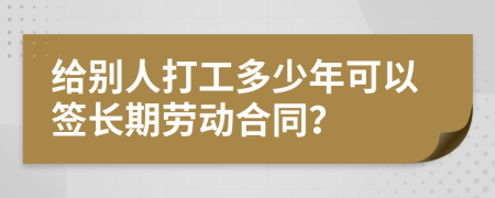 给别人打工多少年可以签长期劳动合同？