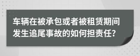 车辆在被承包或者被租赁期间发生追尾事故的如何担责任？