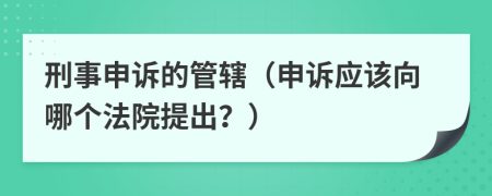 刑事申诉的管辖（申诉应该向哪个法院提出？）