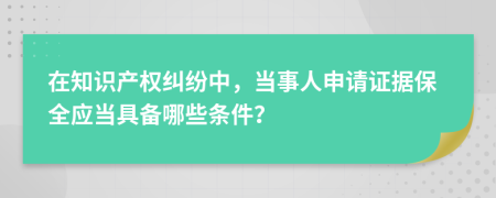 在知识产权纠纷中，当事人申请证据保全应当具备哪些条件？