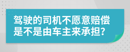 驾驶的司机不愿意赔偿是不是由车主来承担？