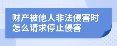 财产被他人非法侵害时怎么请求停止侵害