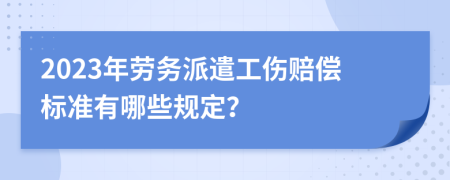 2023年劳务派遣工伤赔偿标准有哪些规定？