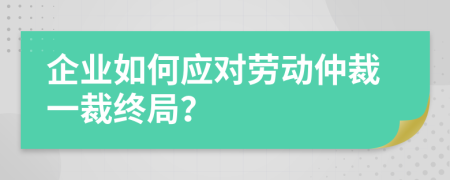 企业如何应对劳动仲裁一裁终局？