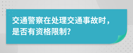 交通警察在处理交通事故时，是否有资格限制？