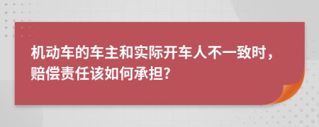 机动车的车主和实际开车人不一致时，赔偿责任该如何承担?