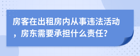 房客在出租房内从事违法活动，房东需要承担什么责任？