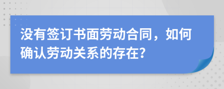 没有签订书面劳动合同，如何确认劳动关系的存在？