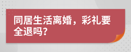 同居生活离婚，彩礼要全退吗？