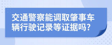 交通警察能调取肇事车辆行驶记录等证据吗?