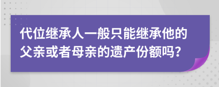 代位继承人一般只能继承他的父亲或者母亲的遗产份额吗？