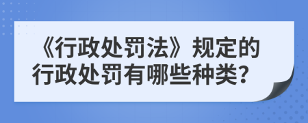 《行政处罚法》规定的行政处罚有哪些种类？