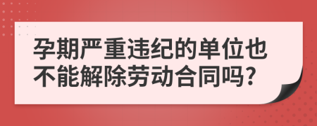 孕期严重违纪的单位也不能解除劳动合同吗?