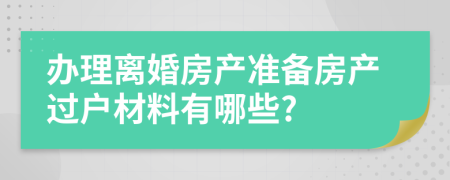 办理离婚房产准备房产过户材料有哪些?