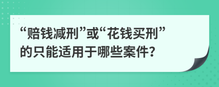 “赔钱减刑”或“花钱买刑”的只能适用于哪些案件？