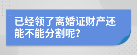 已经领了离婚证财产还能不能分割呢？