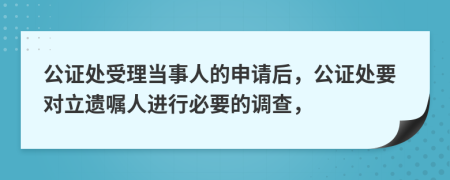 公证处受理当事人的申请后，公证处要对立遗嘱人进行必要的调查，